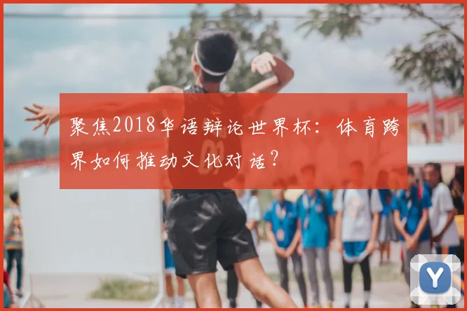 聚焦2018华语辩论世界杯：体育跨界如何推动文化对话？