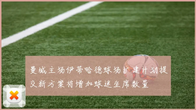 曼城主场伊蒂哈德球场扩建计划提交新方案将增加球迷坐席数量