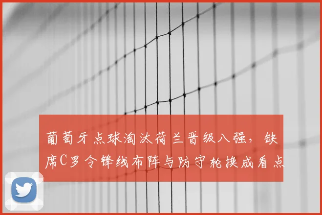 葡萄牙点球淘汰荷兰晋级八强，缺席C罗令锋线布阵与防守轮换成看点