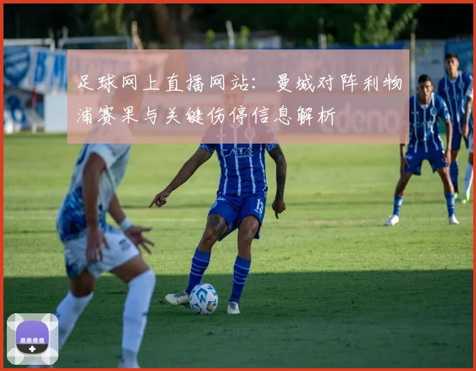 足球网上直播网站：曼城对阵利物浦赛果与关键伤停信息解析