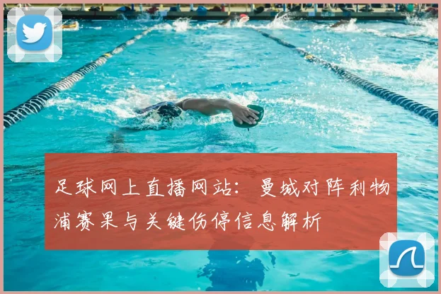 足球网上直播网站：曼城对阵利物浦赛果与关键伤停信息解析