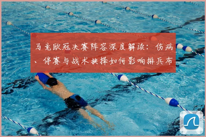 马竞欧冠决赛阵容深度解读：伤病、停赛与战术抉择如何影响排兵布阵