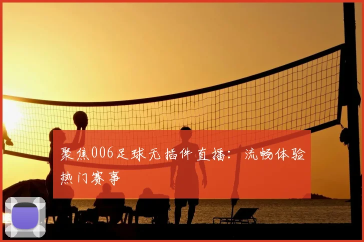 聚焦006足球无插件直播：流畅体验热门赛事