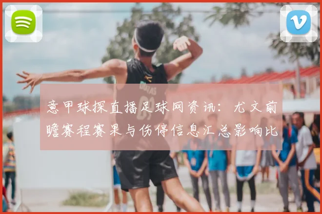 意甲球探直播足球网资讯：尤文前瞻赛程赛果与伤停信息汇总影响比赛对位