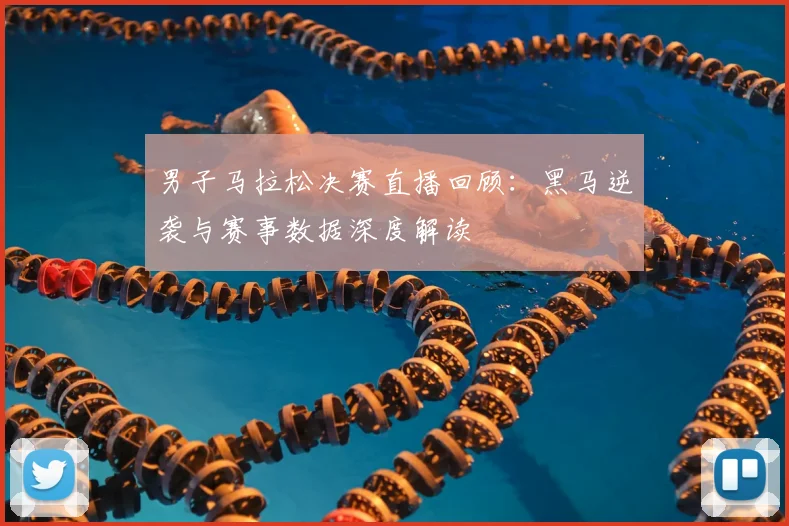 男子马拉松决赛直播回顾：黑马逆袭与赛事数据深度解读