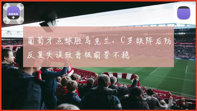 葡萄牙点球胜乌克兰，C罗缺阵后防反复失误致晋级前景不稳