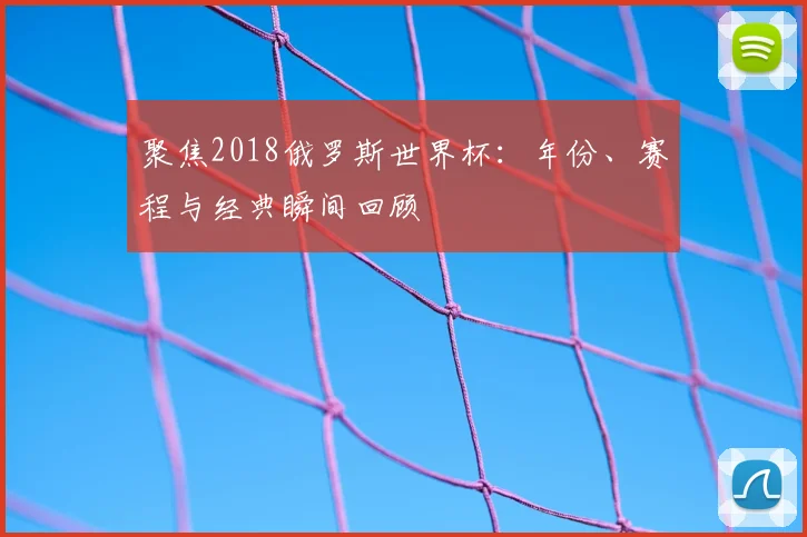 聚焦2018俄罗斯世界杯：年份、赛程与经典瞬间回顾