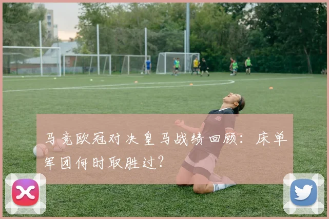 马竞欧冠对决皇马战绩回顾：床单军团何时取胜过？