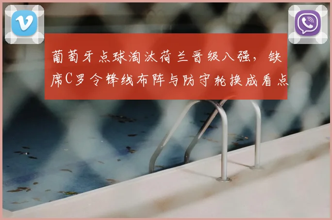 葡萄牙点球淘汰荷兰晋级八强，缺席C罗令锋线布阵与防守轮换成看点