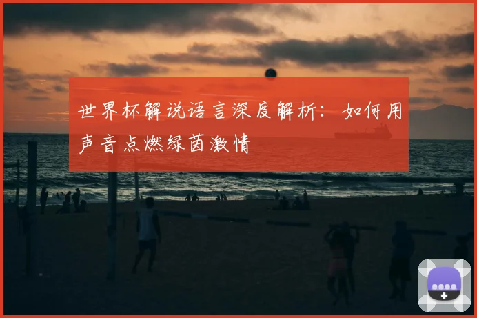 世界杯解说语言深度解析:如何用声音点燃绿茵激情