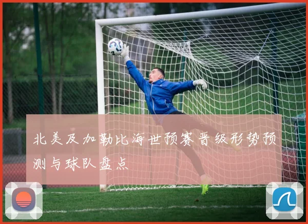 北美及加勒比海世预赛晋级形势预测与球队盘点