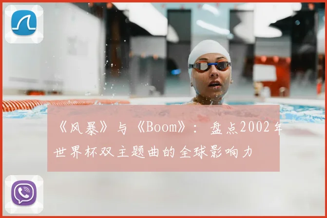 《风暴》与《Boom》：盘点2002年世界杯双主题曲的全球影响力