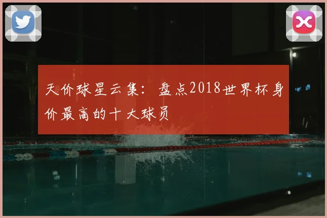 天价球星云集：盘点2018世界杯身价最高的十大球员