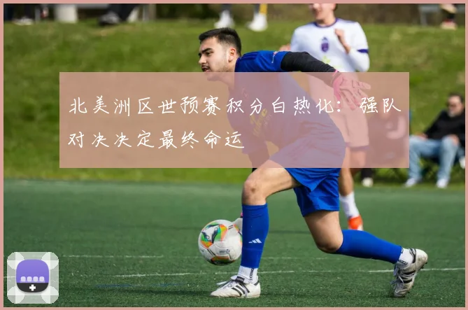 北美洲区世预赛积分白热化：强队对决决定最终命运