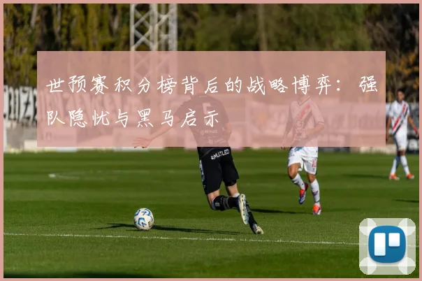 世预赛积分榜背后的战略博弈：强队隐忧与黑马启示