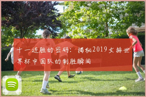十一连胜的密码：揭秘2019女排世界杯中国队的制胜瞬间