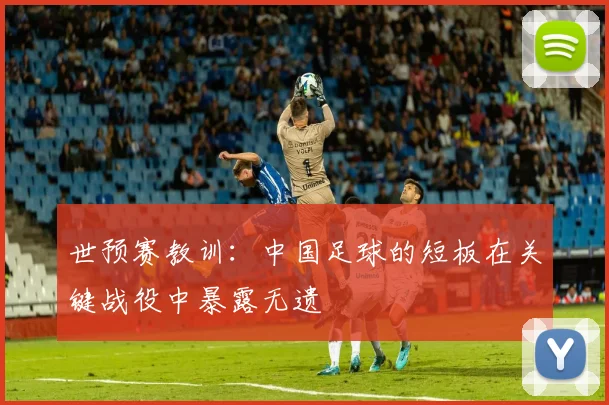 世预赛教训：中国足球的短板在关键战役中暴露无遗
