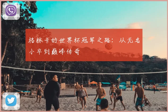 格林卡的世界杯冠军之路：从无名小卒到巅峰传奇