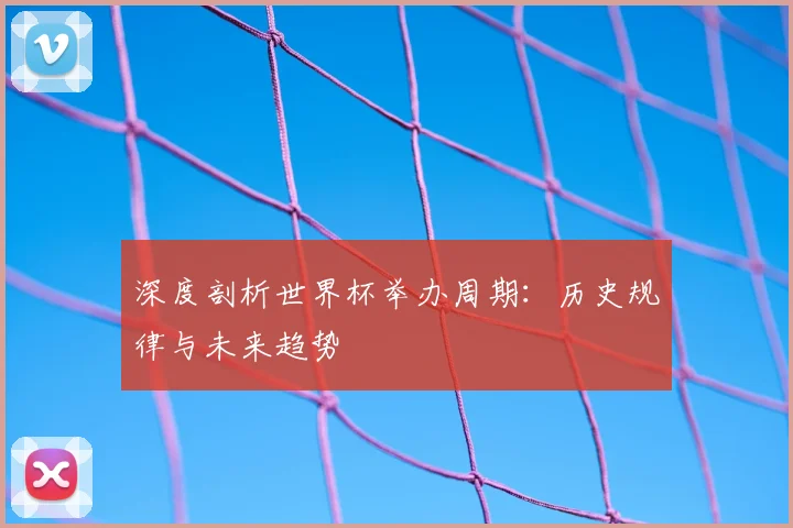 深度剖析世界杯举办周期:历史规律与未来趋势