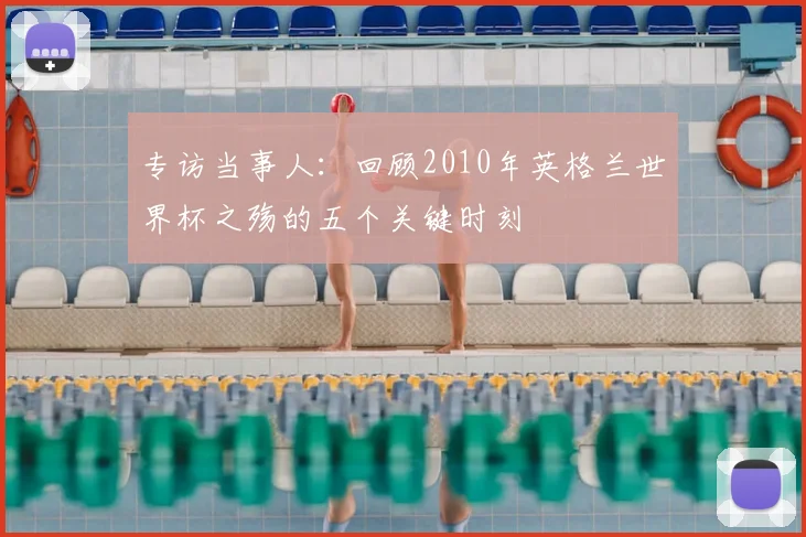 专访当事人:回顾2010年英格兰世界杯之殇的五个关键时刻