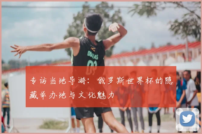 专访当地导游:俄罗斯世界杯的隐藏举办地与文化魅力