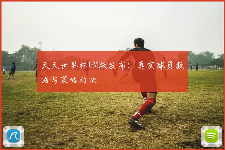 天天世界杯GM版发布：真实球员数据与策略对决