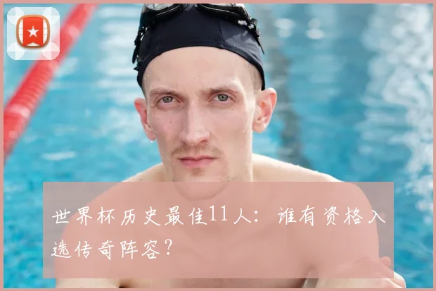 世界杯历史最佳11人：谁有资格入选传奇阵容？