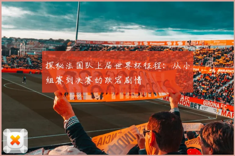 探秘法国队上届世界杯征程：从小组赛到决赛的跌宕剧情