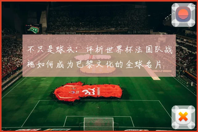 不只是球衣：评析世界杯法国队战袍如何成为巴黎文化的全球名片