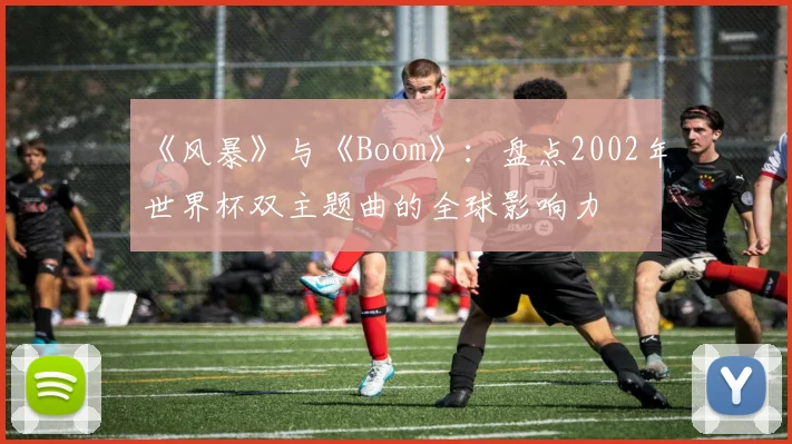 《风暴》与《Boom》:盘点2002年世界杯双主题曲的全球影响力