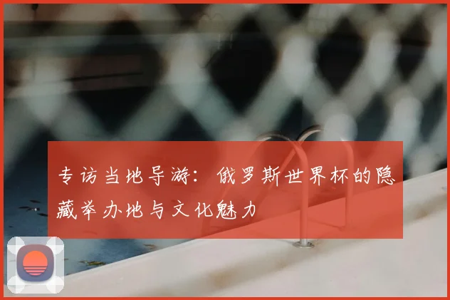 专访当地导游：俄罗斯世界杯的隐藏举办地与文化魅力