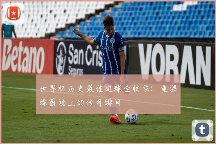 世界杯历史最佳进球全收录：重温绿茵场上的传奇瞬间