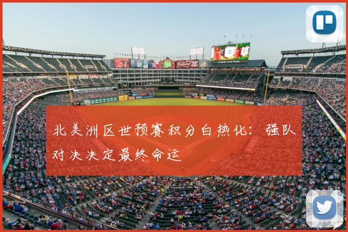 北美洲区世预赛积分白热化：强队对决决定最终命运