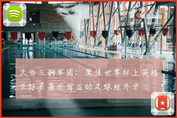 天价三狮军团：聚焦世界杯上英格兰球员身价背后的足球经济学
