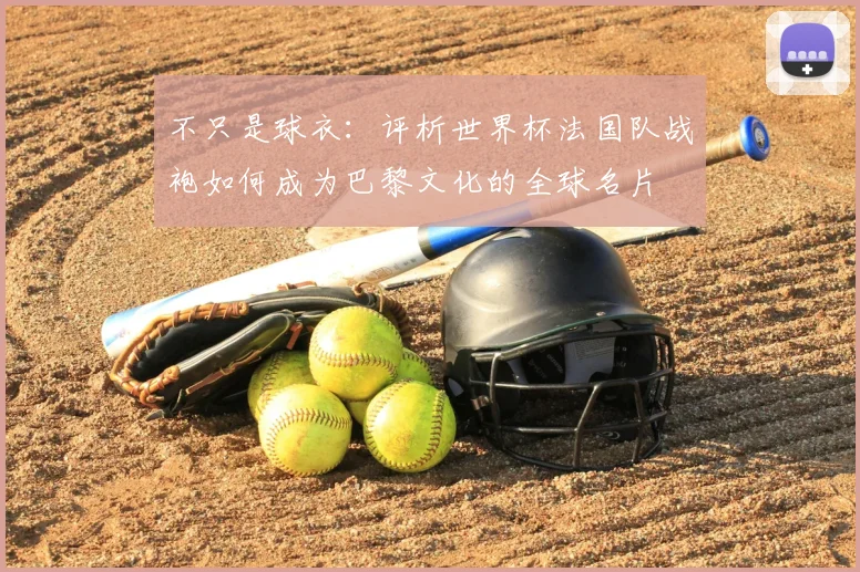 不只是球衣:评析世界杯法国队战袍如何成为巴黎文化的全球名片