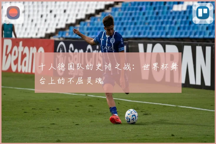 十人德国队的史诗之战：世界杯舞台上的不屈灵魂