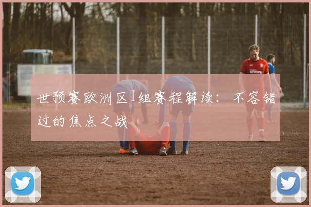 世预赛欧洲区I组赛程解读：不容错过的焦点之战