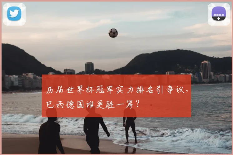 历届世界杯冠军实力排名引争议,巴西德国谁更胜一筹?