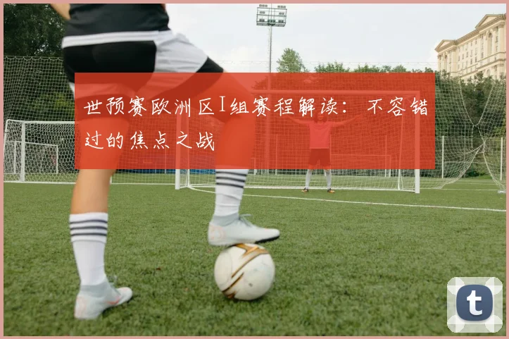 世预赛欧洲区I组赛程解读：不容错过的焦点之战