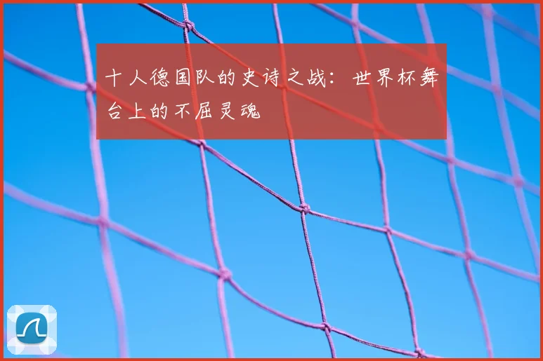 十人德国队的史诗之战：世界杯舞台上的不屈灵魂