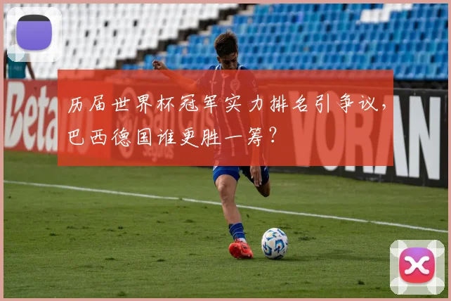 历届世界杯冠军实力排名引争议,巴西德国谁更胜一筹?