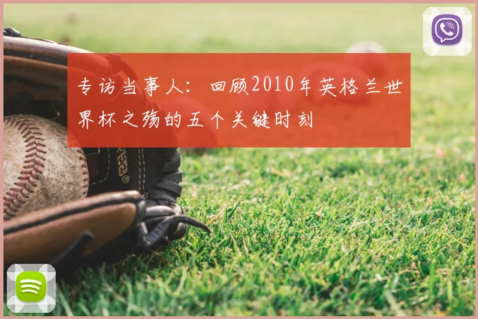 专访当事人:回顾2010年英格兰世界杯之殇的五个关键时刻