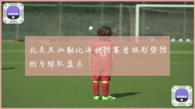 北美及加勒比海世预赛晋级形势预测与球队盘点